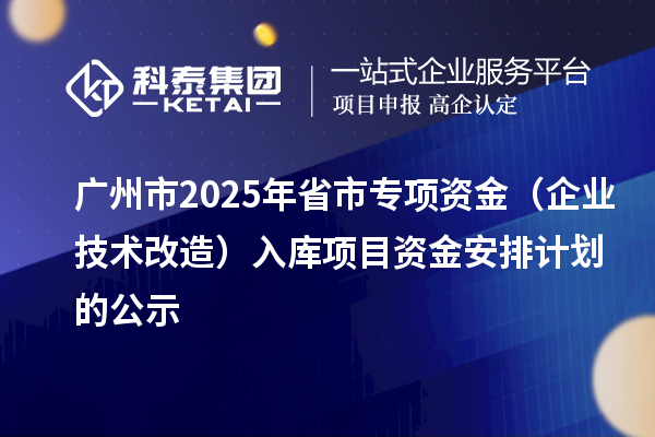廣州市2025年省市專項資金（企業(yè)技術(shù)改造）入庫項目資金安排計劃的公示