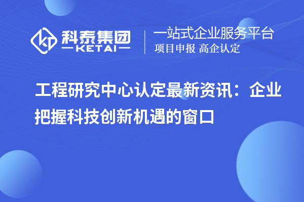 工程研究中心認(rèn)定最新資訊:企業(yè)把握科技創(chuàng)新機(jī)遇的窗口