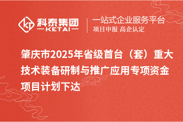 肇慶市2025年省級首臺（套）重大技術裝備研制與推廣應用專項資金項目計劃下達