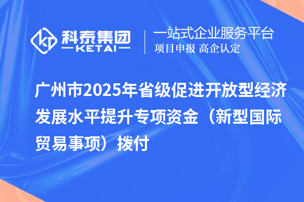 廣州市2025年省級促進開放型經濟發(fā)展水平提升專項資金（新型國際貿易事項）撥付