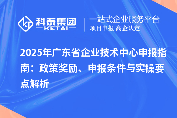2025 年廣東省企業(yè)技術(shù)中心申報(bào)指南：政策獎(jiǎng)勵(lì)、申報(bào)條件與實(shí)操要點(diǎn)解析