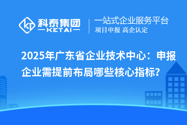 2025年廣東省企業(yè)技術(shù)中心：申報企業(yè)需提前布局哪些核心指標(biāo)？