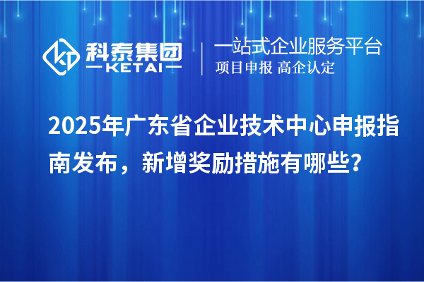 2025年廣東省企業(yè)技術(shù)中心申報指南發(fā)布，新增獎勵措施有哪些？