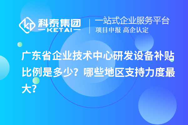 廣東省企業(yè)技術(shù)中心研發(fā)設(shè)備補(bǔ)貼比例是多少？哪些地區(qū)支持力度最大？