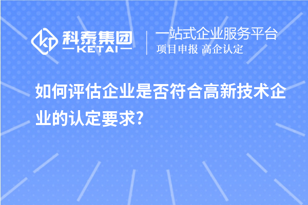 如何評估企業(yè)是否符合高新技術(shù)企業(yè)的認(rèn)定要求?