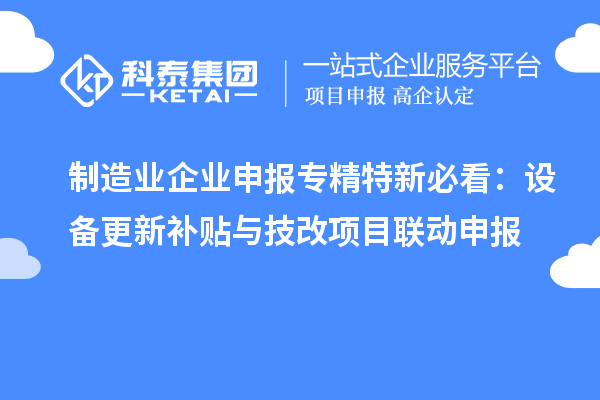 制造業(yè)企業(yè)申報專精特新必看：設(shè)備更新補貼與技改項目聯(lián)動申報