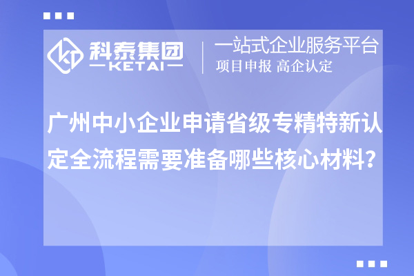 廣州中小企業(yè)申請(qǐng)省級(jí)專精特新認(rèn)定全流程需要準(zhǔn)備哪些核心材料？