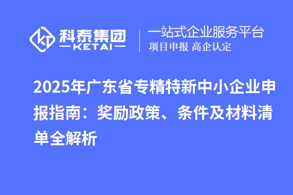 2025年廣東省<a href=http://m.donghuashan.cn/fuwu/zhuanjingtexin.html target=_blank class=infotextkey>專精特新中小企業(yè)</a>申報(bào)指南：獎(jiǎng)勵(lì)政策、條件及材料清單全解析