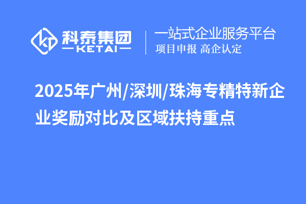 2025年廣州/深圳/珠海專精特新企業(yè)獎(jiǎng)勵(lì)對(duì)比及區(qū)域扶持重點(diǎn)