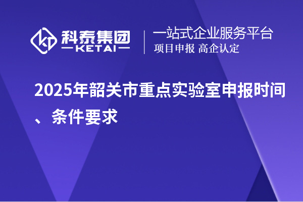 2025年韶關(guān)市重點(diǎn)實(shí)驗(yàn)室申報(bào)時(shí)間、條件要求
