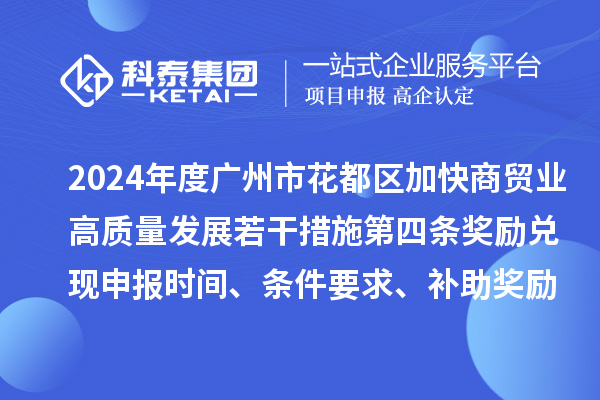 2024年度廣州市花都區(qū)加快商貿(mào)業(yè)高質(zhì)量發(fā)展若干措施第四條獎(jiǎng)勵(lì)兌現(xiàn)申報(bào)時(shí)間、條件要求、補(bǔ)助獎(jiǎng)勵(lì)