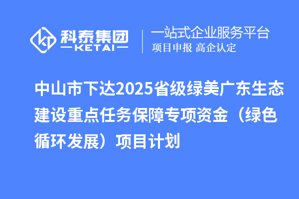 中山市下達(dá)2025省級綠美廣東生態(tài)建設(shè)重點(diǎn)任務(wù)保障專項(xiàng)資金（綠色循環(huán)發(fā)展）項(xiàng)目計(jì)劃