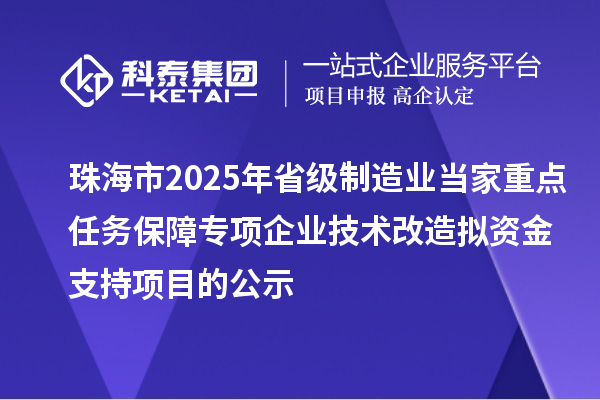 珠海市2025年省級制造業(yè)當家重點任務保障專項企業(yè)技術(shù)改造擬資金支持項目的公示