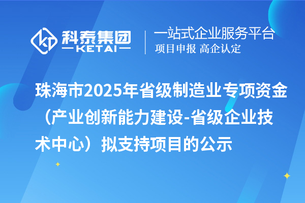 珠海市2025年省級制造業(yè)專項(xiàng)資金（產(chǎn)業(yè)創(chuàng)新能力建設(shè)-省級企業(yè)技術(shù)中心）擬支持項(xiàng)目的公示
