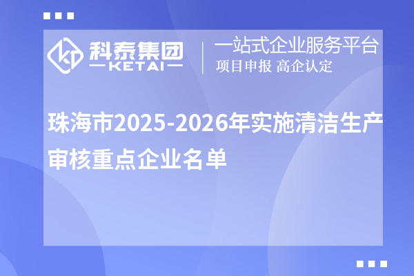 珠海市2025-2026年實(shí)施清潔生產(chǎn)審核重點(diǎn)企業(yè)名單
