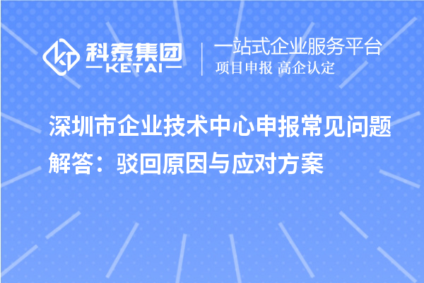 深圳市企業(yè)技術中心申報常見問題解答：駁回原因與應對方案
