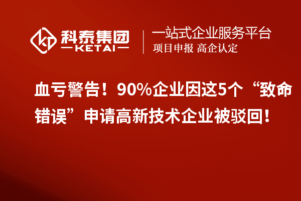 血虧警告！90%企業(yè)因這5個(gè)“致命錯(cuò)誤”申請(qǐng)高新技術(shù)企業(yè)被駁回！