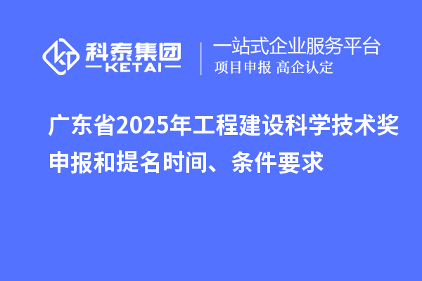 廣東省2025年工程建設(shè)科學(xué)技術(shù)獎(jiǎng)申報(bào)和提名時(shí)間、條件要求
