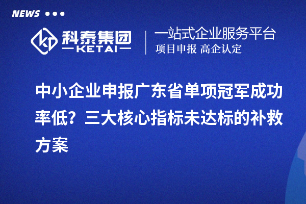 中小企業(yè)申報(bào)廣東省單項(xiàng)冠軍成功率低？三大核心指標(biāo)未達(dá)標(biāo)的補(bǔ)救方案