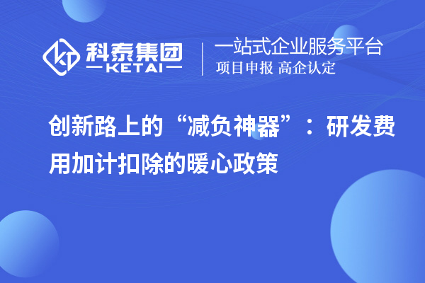 創(chuàng)新路上的“減負(fù)神器”：研發(fā)費(fèi)用加計(jì)扣除的暖心政策