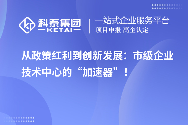 從政策紅利到創(chuàng)新發(fā)展：市級企業(yè)技術中心的“加速器”！