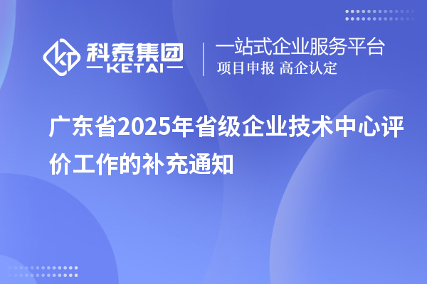 廣東省2025年省級(jí)企業(yè)技術(shù)中心評(píng)價(jià)工作的補(bǔ)充通知