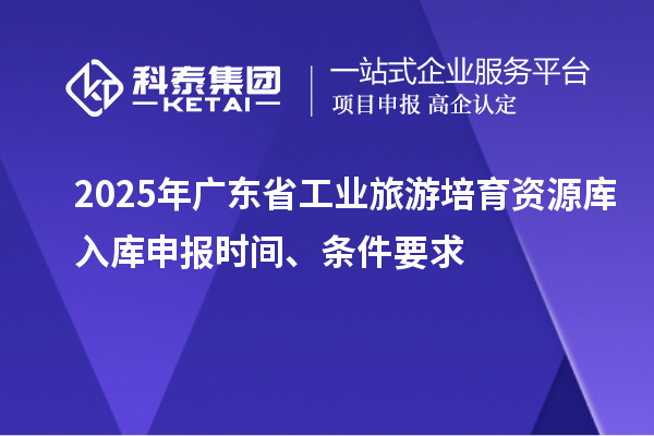 2025年廣東省工業(yè)旅游培育資源庫入庫申報時間、條件要求