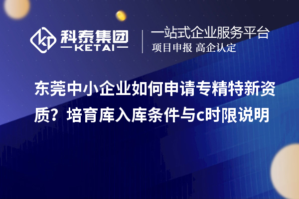 東莞中小企業(yè)如何申請專精特新資質(zhì)？培育庫入庫條件與c時限說明