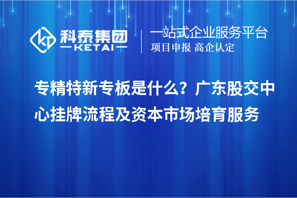 專精特新專板是什么？廣東股交中心掛牌流程及資本市場培育服務(wù)
