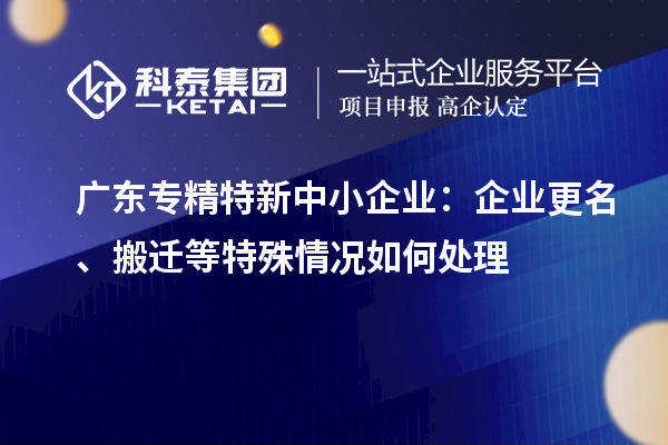 廣東<a href=http://m.donghuashan.cn/fuwu/zhuanjingtexin.html target=_blank class=infotextkey>專(zhuān)精特新中小企業(yè)</a>：企業(yè)更名、搬遷等特殊情況如何處理