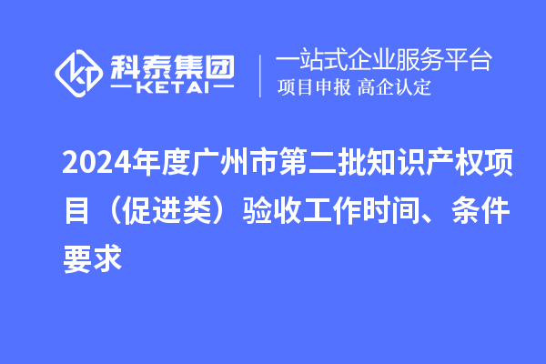 2024年度廣州市第二批知識(shí)產(chǎn)權(quán)項(xiàng)目（促進(jìn)類）驗(yàn)收工作時(shí)間、條件要求