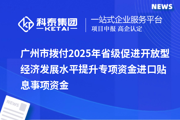 廣州市撥付2025年省級促進(jìn)開放型經(jīng)濟(jì)發(fā)展水平提升專項(xiàng)資金進(jìn)口貼息事項(xiàng)資金