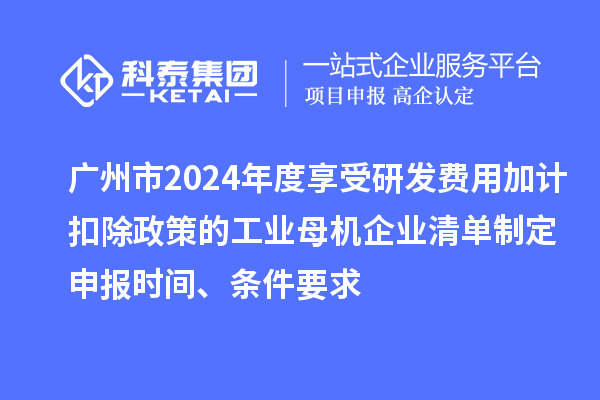 廣州市2024年度享受研發(fā)費(fèi)用加計(jì)扣除政策的工業(yè)母機(jī)企業(yè)清單制定申報(bào)時間、條件要求