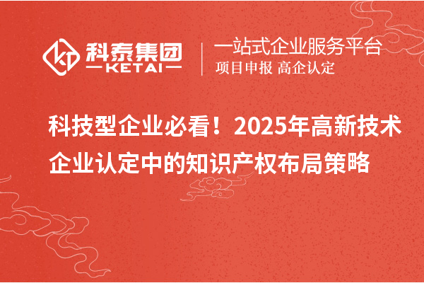 科技型企業(yè)必看！2025年高新技術企業(yè)認定中的知識產(chǎn)權布局策略