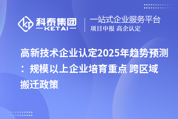 高新技術(shù)企業(yè)認定2025年趨勢預(yù)測：規(guī)模以上企業(yè)培育重點 + 跨區(qū)域搬遷政策