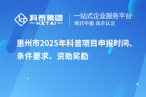 惠州市2025年度科普<a href=http://m.donghuashan.cn/shenbao.html target=_blank class=infotextkey>項(xiàng)目申報(bào)</a>時(shí)間、條件要求、資助獎(jiǎng)勵(lì)