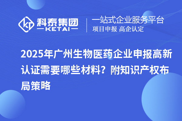 2025年廣州生物醫(yī)藥企業(yè)申報高新認證需要哪些材料？附知識產(chǎn)權(quán)布局策略