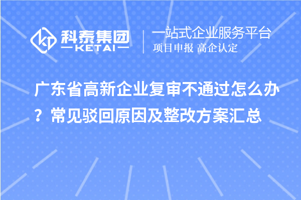 廣東省高新企業(yè)復(fù)審不通過(guò)怎么辦?常見駁回原因及整改方案匯總