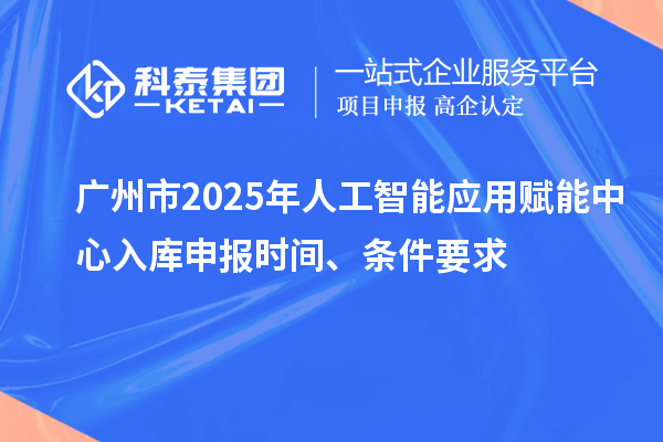 廣州市2025年人工智能應(yīng)用賦能中心入庫申報(bào)時(shí)間、條件要求