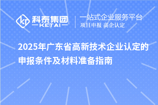 2025年廣東省高新技術(shù)企業(yè)認(rèn)定的申報(bào)條件及材料準(zhǔn)備指南