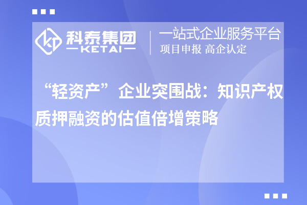 “輕資產(chǎn)”企業(yè)突圍戰(zhàn)：知識產(chǎn)權質(zhì)押融資的估值倍增策略