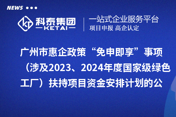 廣州市惠企政策“免申即享”事項(涉及2023、2024年度國家級綠色工廠)扶持項目資金安排計劃的公示