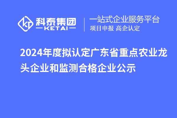 2024年度擬認(rèn)定廣東省重點(diǎn)農(nóng)業(yè)龍頭企業(yè)和監(jiān)測(cè)合格企業(yè)公示