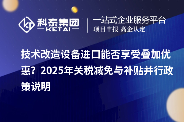 技術(shù)改造設(shè)備進(jìn)口能否享受疊加優(yōu)惠？2025年關(guān)稅減免與補(bǔ)貼并行政策說明