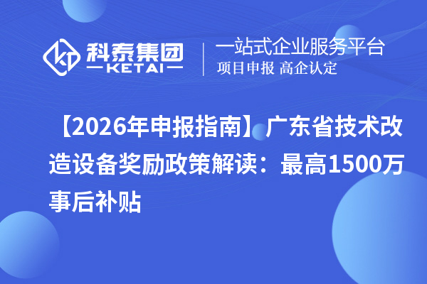 【2026 年申報指南】廣東省技術(shù)改造設(shè)備獎勵政策解讀：最高1500萬事后補(bǔ)貼