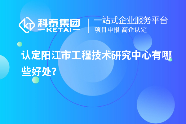 認定陽江市工程技術(shù)研究中心有哪些好處？
