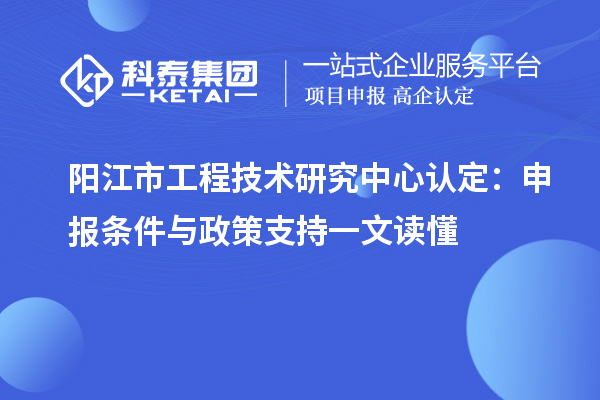 陽江市工程技術(shù)研究中心認(rèn)定：申報條件與政策支持一文讀懂