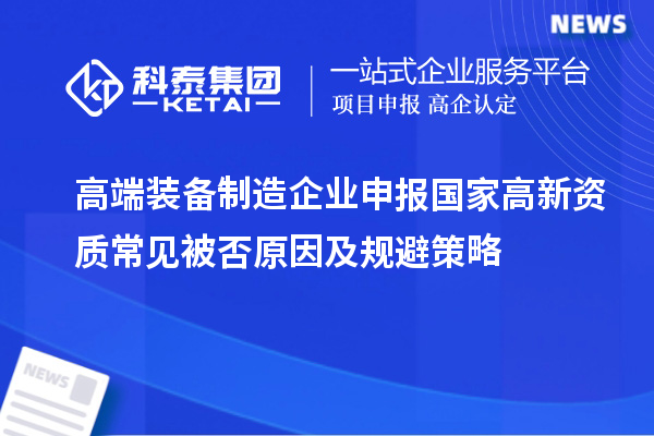 高端裝備制造企業(yè)申報國家高新資質常見被否原因及規(guī)避策略