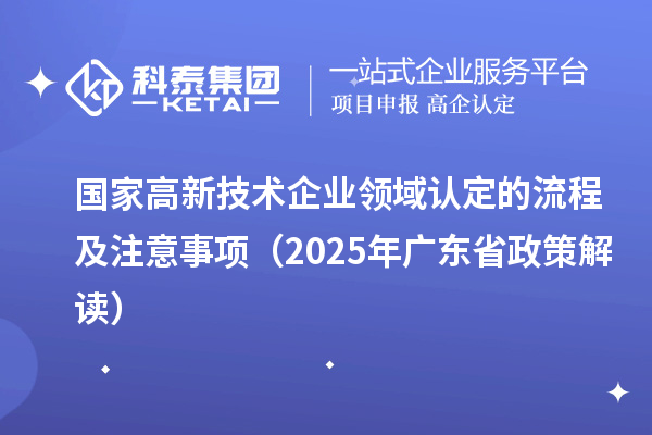 國家高新技術(shù)企業(yè)領(lǐng)域認(rèn)定的流程及注意事項（2025 年廣東省政策解讀）