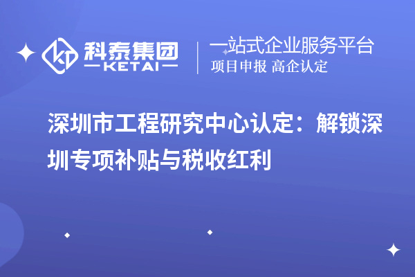 深圳市工程研究中心認(rèn)定：解鎖深圳專項(xiàng)補(bǔ)貼與稅收紅利